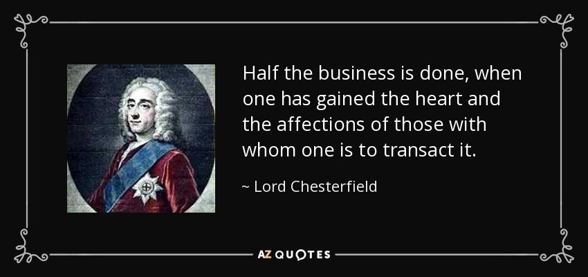 Half the business is done, when one has gained the heart and the affections of those with whom one is to transact it. - Lord Chesterfield