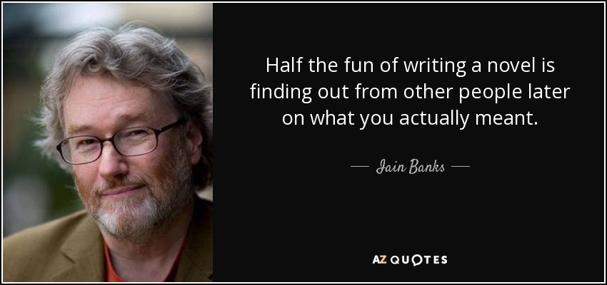 Half the fun of writing a novel is finding out from other people later on what you actually meant. - Iain Banks