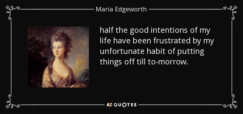 half the good intentions of my life have been frustrated by my unfortunate habit of putting things off till to-morrow. - Maria Edgeworth