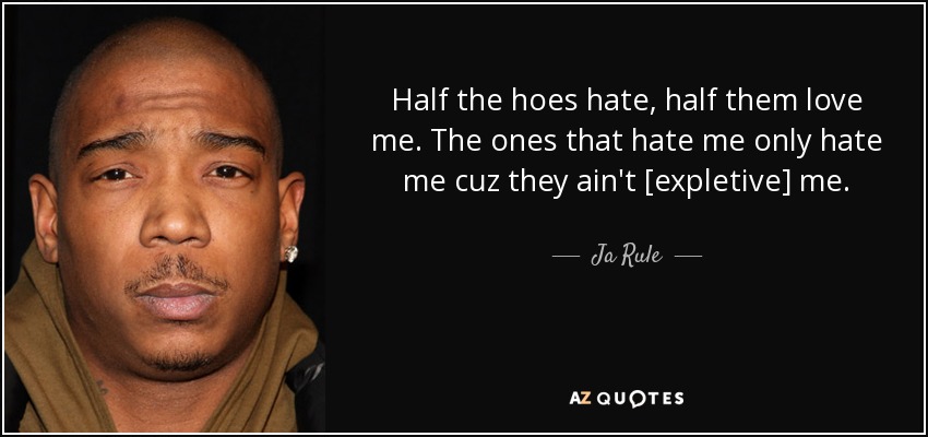 Half the hoes hate, half them love me. The ones that hate me only hate me cuz they ain't [expletive] me. - Ja Rule