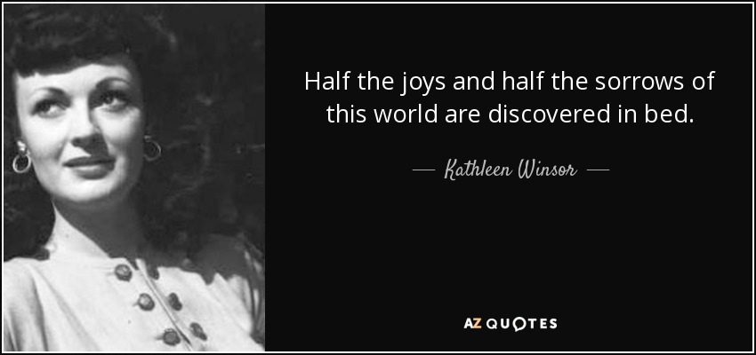 Half the joys and half the sorrows of this world are discovered in bed. - Kathleen Winsor