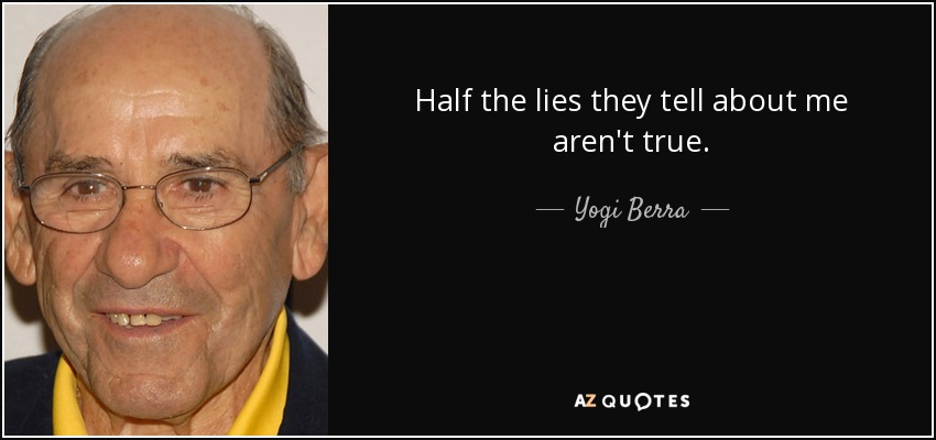Half the lies they tell about me aren't true. - Yogi Berra