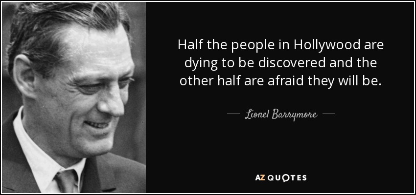 Half the people in Hollywood are dying to be discovered and the other half are afraid they will be. - Lionel Barrymore