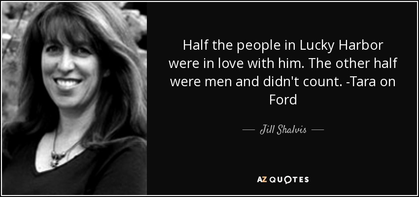 Half the people in Lucky Harbor were in love with him. The other half were men and didn't count. -Tara on Ford - Jill Shalvis