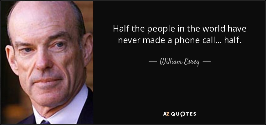 Half the people in the world have never made a phone call... half. - William Esrey