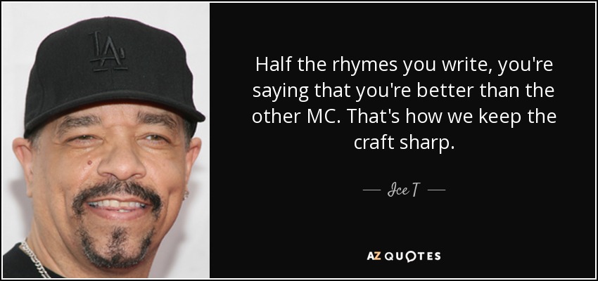 Half the rhymes you write, you're saying that you're better than the other MC. That's how we keep the craft sharp. - Ice T