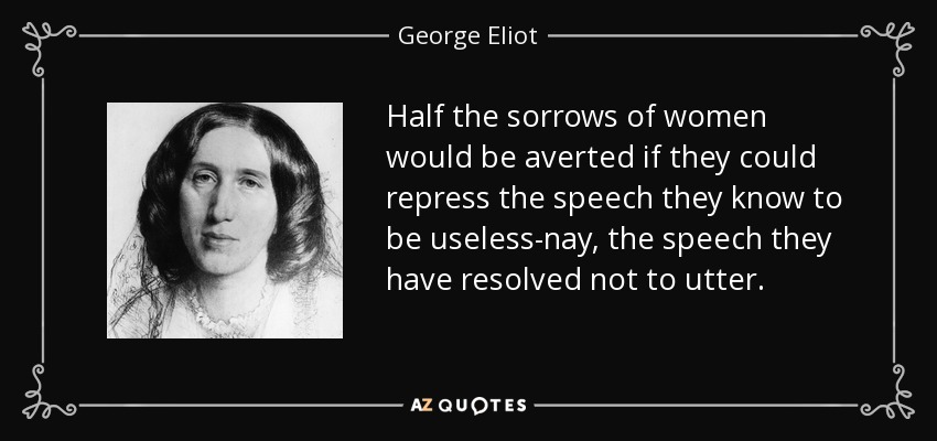 Half the sorrows of women would be averted if they could repress the speech they know to be useless-nay, the speech they have resolved not to utter. - George Eliot