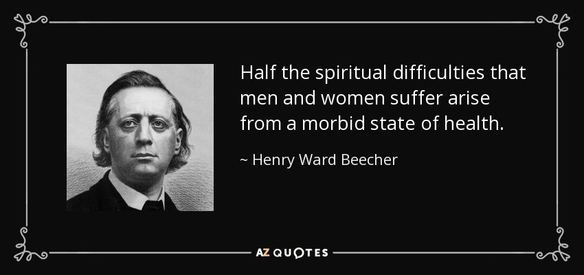 Half the spiritual difficulties that men and women suffer arise from a morbid state of health. - Henry Ward Beecher