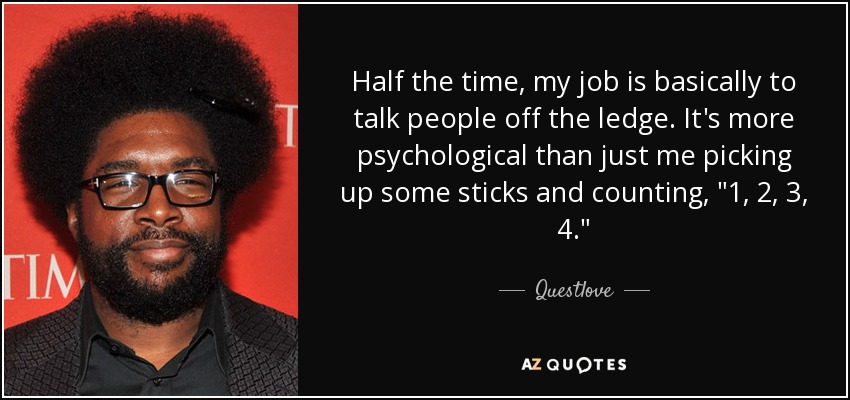 Half the time, my job is basically to talk people off the ledge. It's more psychological than just me picking up some sticks and counting, 