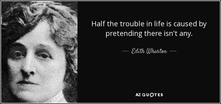 Half the trouble in life is caused by pretending there isn't any. - Edith Wharton