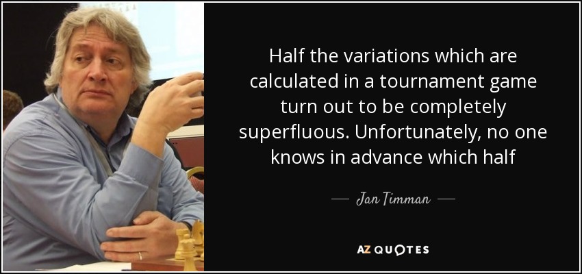 Half the variations which are calculated in a tournament game turn out to be completely superfluous. Unfortunately, no one knows in advance which half - Jan Timman