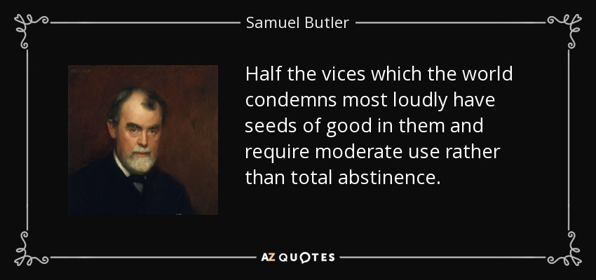 Half the vices which the world condemns most loudly have seeds of good in them and require moderate use rather than total abstinence. - Samuel Butler