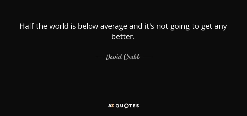 Half the world is below average and it's not going to get any better. - David Crabb