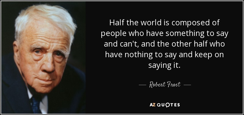 Half the world is composed of people who have something to say and can't, and the other half who have nothing to say and keep on saying it. - Robert Frost