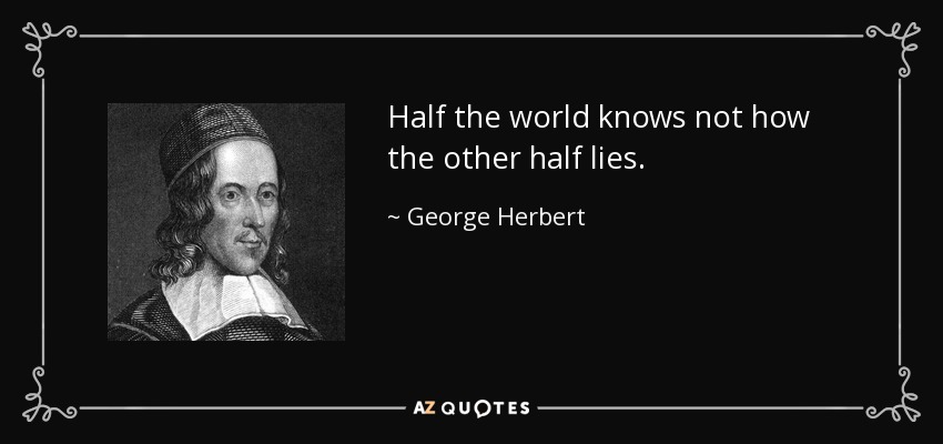 Half the world knows not how the other half lies. - George Herbert