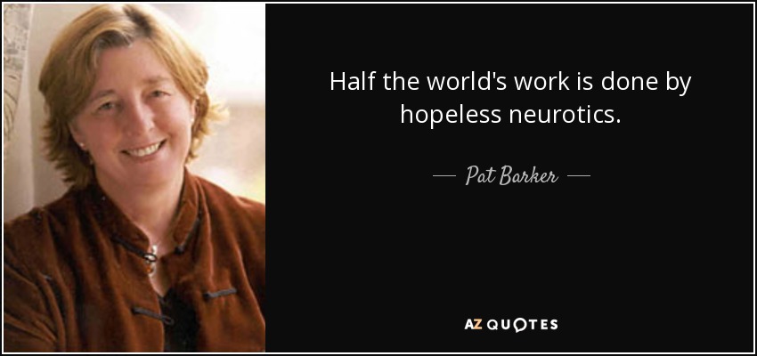 Half the world's work is done by hopeless neurotics. - Pat Barker