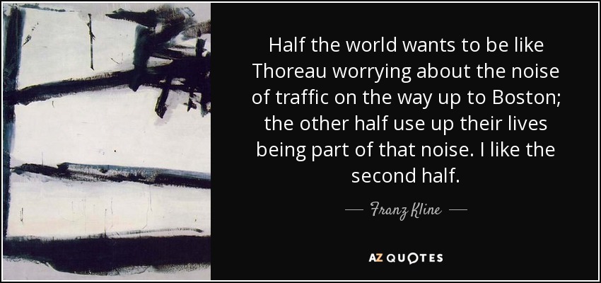 Half the world wants to be like Thoreau worrying about the noise of traffic on the way up to Boston; the other half use up their lives being part of that noise. I like the second half. - Franz Kline