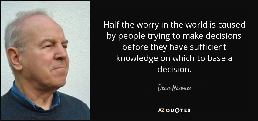 Half the worry in the world is caused by people trying to make decisions before they have sufficient knowledge on which to base a decision. - Dean Hawkes