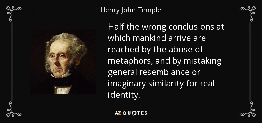 Half the wrong conclusions at which mankind arrive are reached by the abuse of metaphors, and by mistaking general resemblance or imaginary similarity for real identity. - Henry John Temple, 3rd Viscount Palmerston