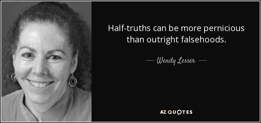 Half-truths can be more pernicious than outright falsehoods. - Wendy Lesser
