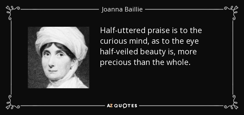 Half-uttered praise is to the curious mind, as to the eye half-veiled beauty is, more precious than the whole. - Joanna Baillie