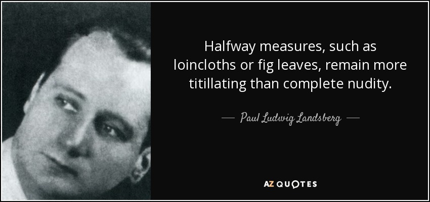 Halfway measures, such as loincloths or fig leaves, remain more titillating than complete nudity. - Paul Ludwig Landsberg