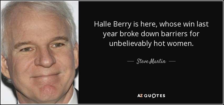 Halle Berry is here, whose win last year broke down barriers for unbelievably hot women. - Steve Martin