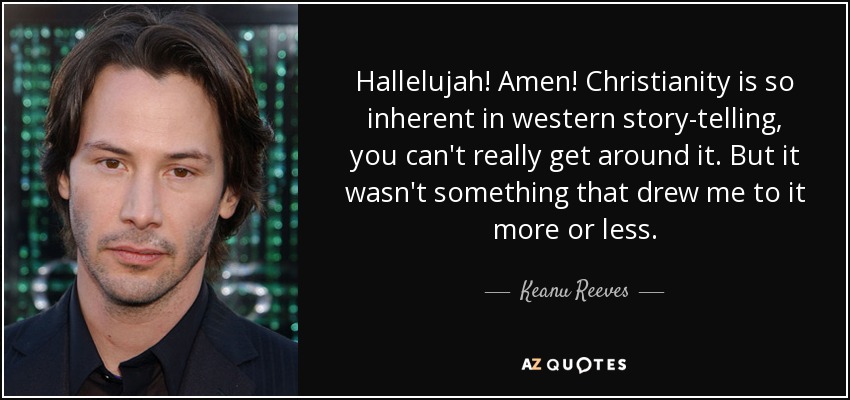 Hallelujah! Amen! Christianity is so inherent in western story-telling, you can't really get around it. But it wasn't something that drew me to it more or less. - Keanu Reeves