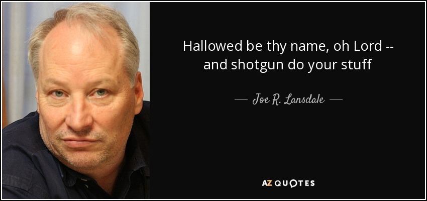 Hallowed be thy name, oh Lord -- and shotgun do your stuff - Joe R. Lansdale