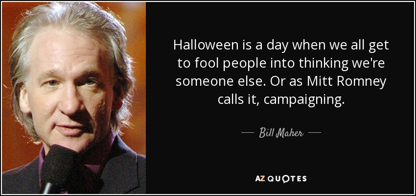 Halloween is a day when we all get to fool people into thinking we're someone else. Or as Mitt Romney calls it, campaigning. - Bill Maher