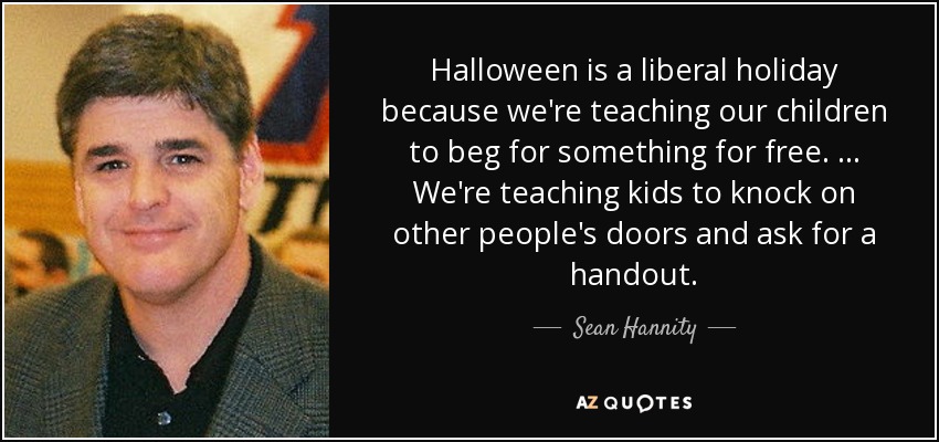 Halloween is a liberal holiday because we're teaching our children to beg for something for free. … We're teaching kids to knock on other people's doors and ask for a handout. - Sean Hannity