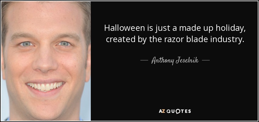 Halloween is just a made up holiday, created by the razor blade industry. - Anthony Jeselnik