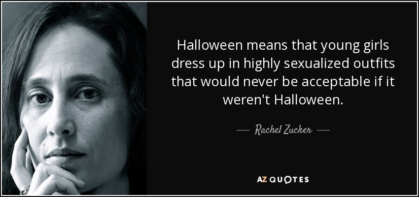 Halloween means that young girls dress up in highly sexualized outfits that would never be acceptable if it weren't Halloween. - Rachel Zucker