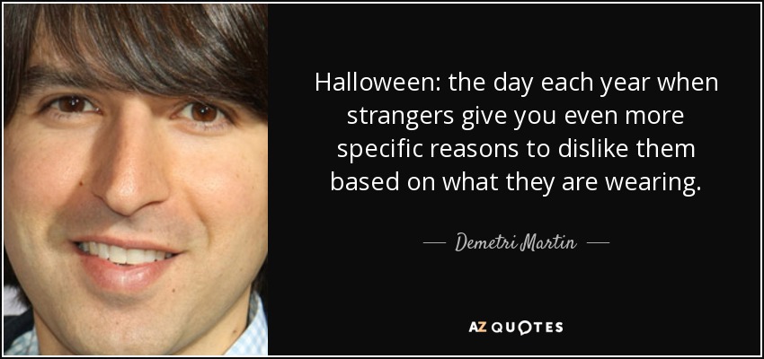Halloween: the day each year when strangers give you even more specific reasons to dislike them based on what they are wearing. - Demetri Martin