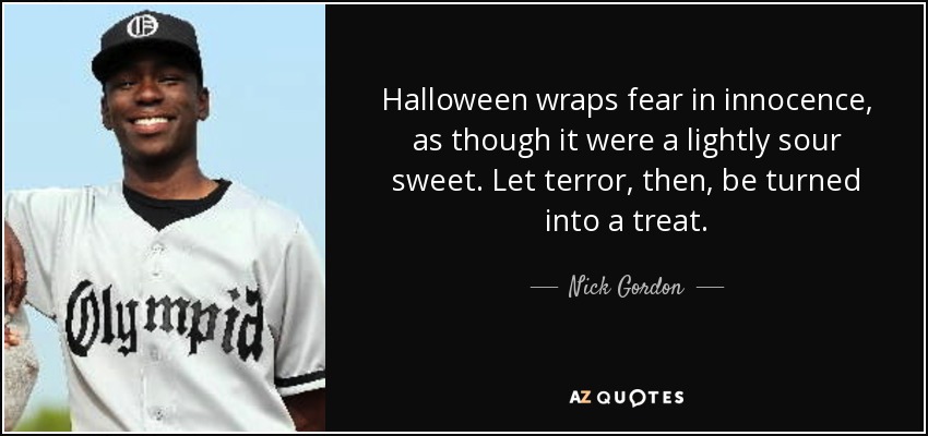 Halloween wraps fear in innocence, as though it were a lightly sour sweet. Let terror, then, be turned into a treat. - Nick Gordon