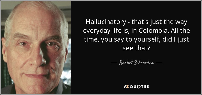 Hallucinatory - that's just the way everyday life is, in Colombia. All the time, you say to yourself, did I just see that? - Barbet Schroeder