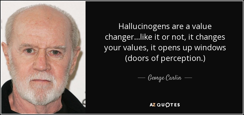 Hallucinogens are a value changer...like it or not, it changes your values, it opens up windows (doors of perception.) - George Carlin