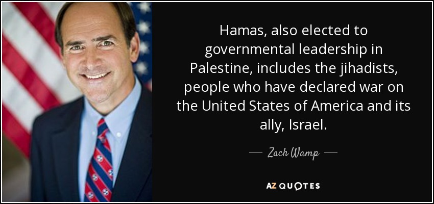 Hamas, also elected to governmental leadership in Palestine, includes the jihadists, people who have declared war on the United States of America and its ally, Israel. - Zach Wamp