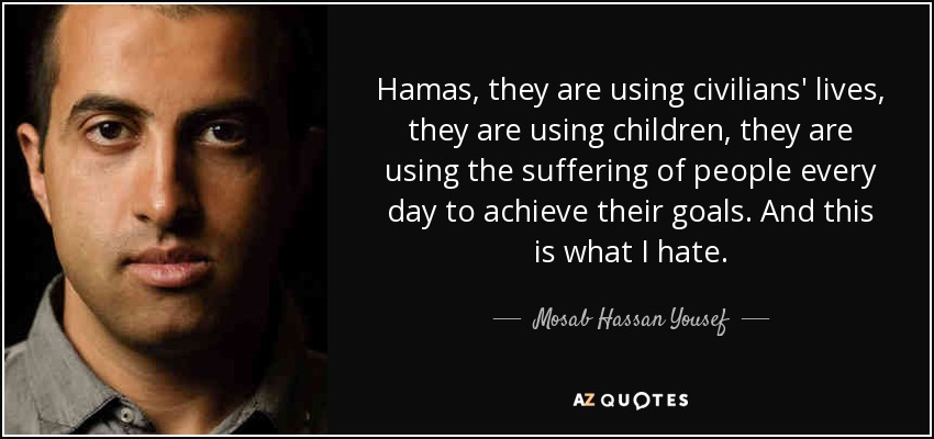 Hamas, they are using civilians' lives, they are using children, they are using the suffering of people every day to achieve their goals. And this is what I hate. - Mosab Hassan Yousef