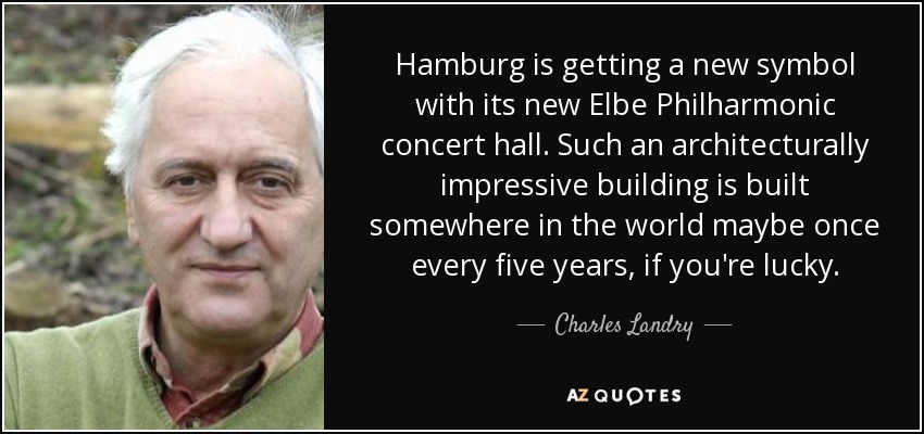 Hamburg is getting a new symbol with its new Elbe Philharmonic concert hall. Such an architecturally impressive building is built somewhere in the world maybe once every five years, if you're lucky. - Charles Landry