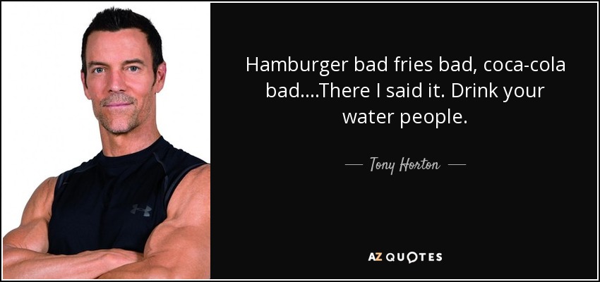 Hamburger bad fries bad, coca-cola bad….There I said it. Drink your water people. - Tony Horton
