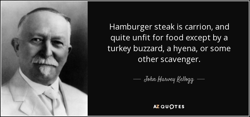 Hamburger steak is carrion, and quite unfit for food except by a turkey buzzard, a hyena, or some other scavenger. - John Harvey Kellogg