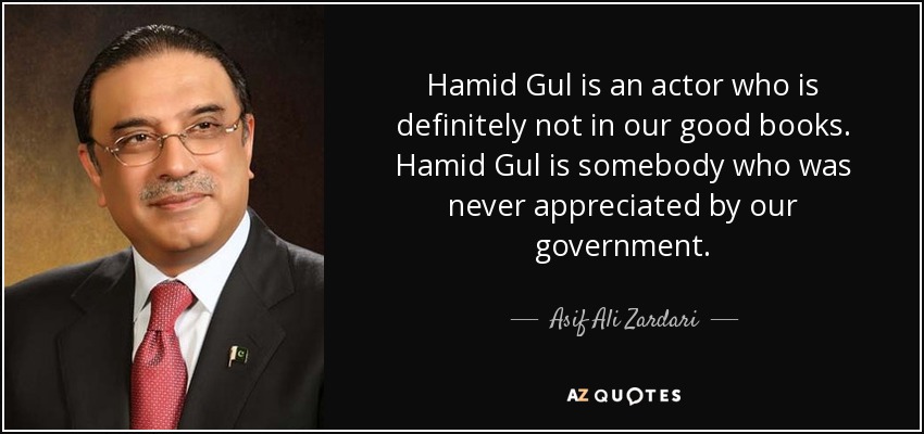 Hamid Gul is an actor who is definitely not in our good books. Hamid Gul is somebody who was never appreciated by our government. - Asif Ali Zardari