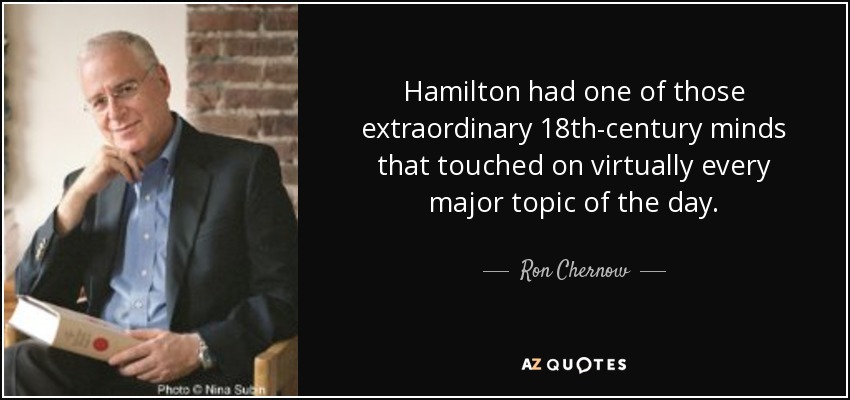Hamilton had one of those extraordinary 18th-century minds that touched on virtually every major topic of the day. - Ron Chernow