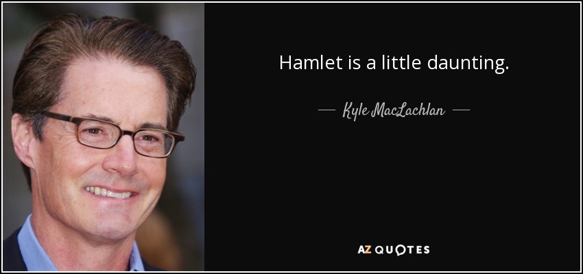 Hamlet is a little daunting. - Kyle MacLachlan