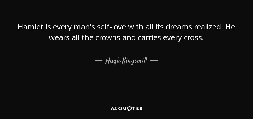 Hamlet is every man's self-love with all its dreams realized. He wears all the crowns and carries every cross. - Hugh Kingsmill
