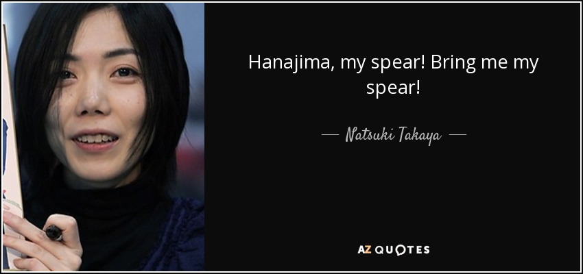 Hanajima, my spear! Bring me my spear! - Natsuki Takaya