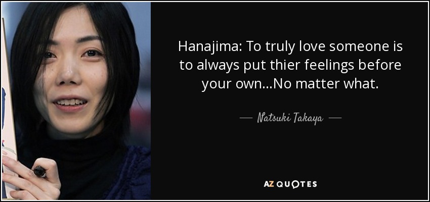 Hanajima: To truly love someone is to always put thier feelings before your own...No matter what. - Natsuki Takaya