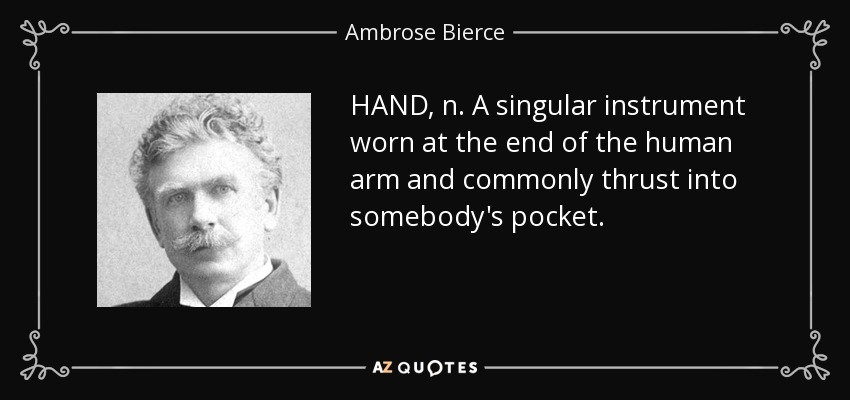 HAND, n. A singular instrument worn at the end of the human arm and commonly thrust into somebody's pocket. - Ambrose Bierce