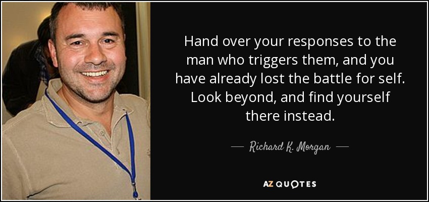 Hand over your responses to the man who triggers them, and you have already lost the battle for self. Look beyond, and find yourself there instead. - Richard K. Morgan